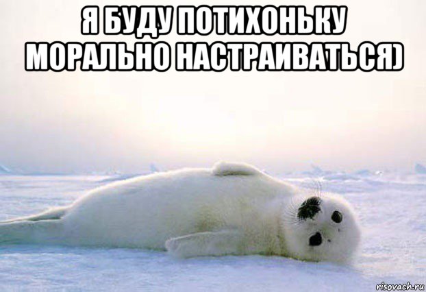 я буду потихоньку морально настраиваться) 