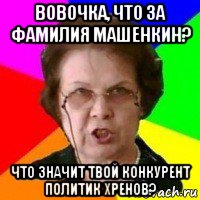 вовочка, что за фамилия машенкин? что значит твой конкурент политик хренов?, Мем училка