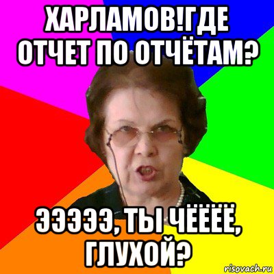 харламов!где отчет по отчётам? эээээ, ты чёёёё, глухой?, Мем Типичная училка