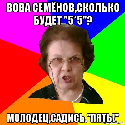 вова семёнов,сколько будет "5*5"? молодец,садись,"пять!", Мем Типичная училка