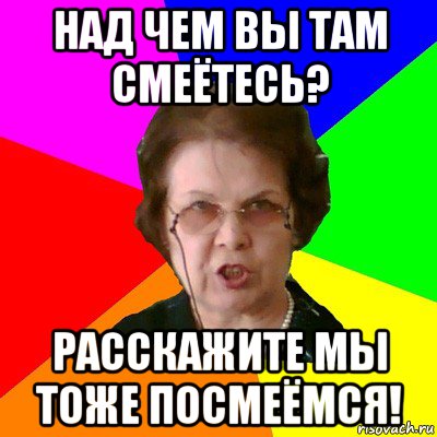 над чем вы там смеётесь? расскажите мы тоже посмеёмся!, Мем Типичная училка