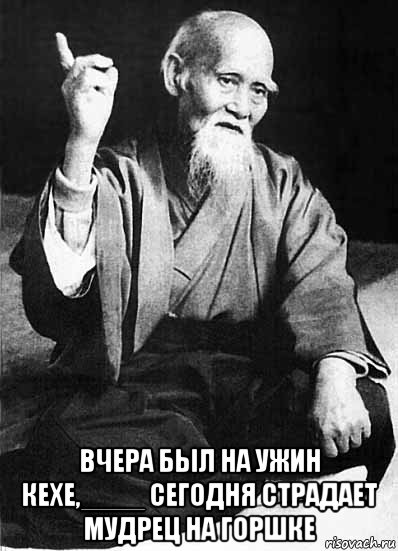  вчера был на ужин кехе,____ сегодня страдает мудрец на горшке