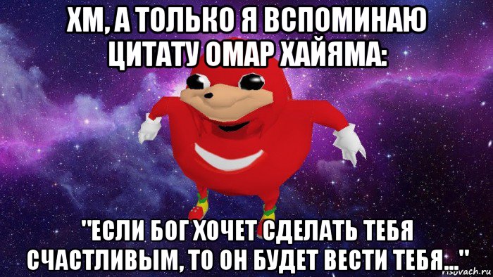 хм, а только я вспоминаю цитату омар хайяма: "если бог хочет сделать тебя счастливым, то он будет вести тебя...", Мем Угандский Наклз