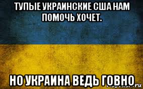 тупые украинские сша нам помочь хочет. но украина ведь говно