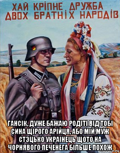  гансiк, дуже бажаю родiтi вiд тобi сина щiрого арiйця, або мiй муж cтэцько украiнець щото на чорнявого печенега бiльше похож, Мем Украинцы