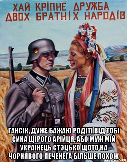  гансiк, дуже бажаю родiтi вiд тобi сина щiрого арiйця, або муж мiй украiнець cтэцько щото на чорнявого печенега бiльше похож, Мем Украинцы