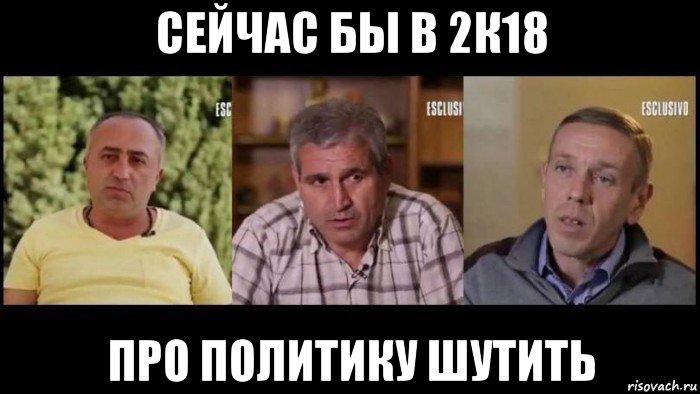 сейчас бы в 2к18 про политику шутить