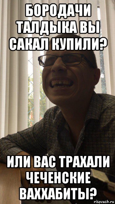 бородачи талдыка вы сакал купили? или вас трахали чеченские ваххабиты?