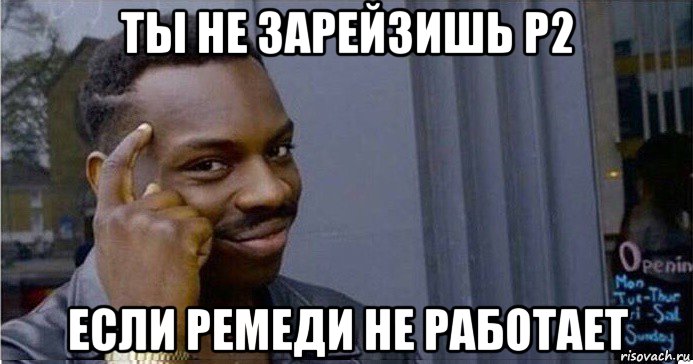 ты не зарейзишь p2 если ремеди не работает