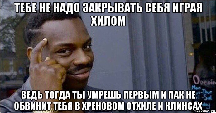 тебе не надо закрывать себя играя хилом ведь тогда ты умрешь первым и пак не обвинит тебя в хреновом отхиле и клинсах