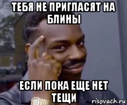 тебя не пригласят на блины если пока еще нет тещи
