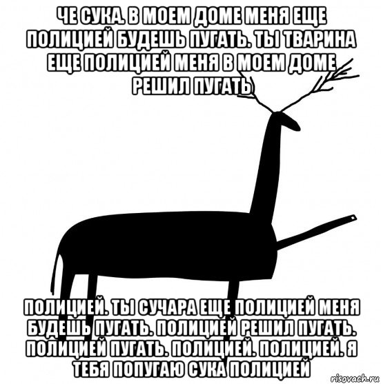 че сука. в моем доме меня еще полицией будешь пугать. ты тварина еще полицией меня в моем доме решил пугать полицией. ты сучара еще полицией меня будешь пугать. полицией решил пугать. полицией пугать. полицией. полицией. я тебя попугаю сука полицией