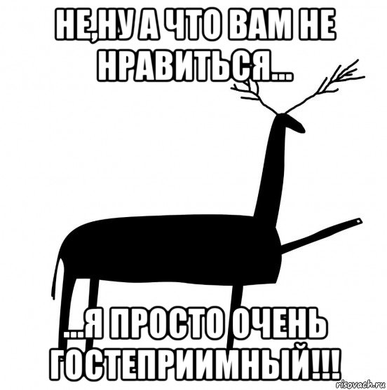 не,ну а что вам не нравиться... ...я просто очень гостеприимный!!!