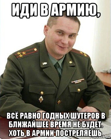 иди в армию, всё равно годных шутеров в ближайшее время не будет. хоть в армии постреляешь, Мем Военком (полковник)