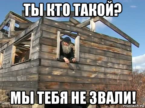 ты кто такой? мы тебя не звали!