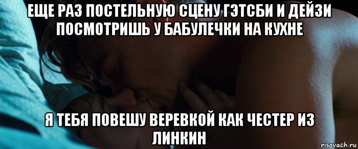 еще раз постельную сцену гэтсби и дейзи посмотришь у бабулечки на кухне я тебя повешу веревкой как честер из линкин