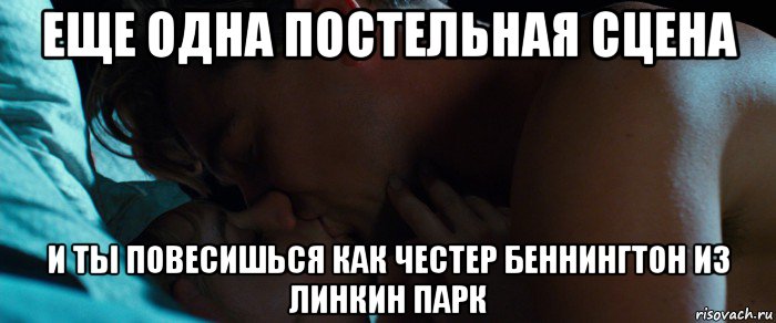 еще одна постельная сцена и ты повесишься как честер беннингтон из линкин парк