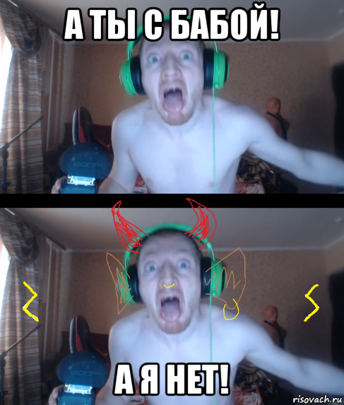 а ты с бабой! а я нет!