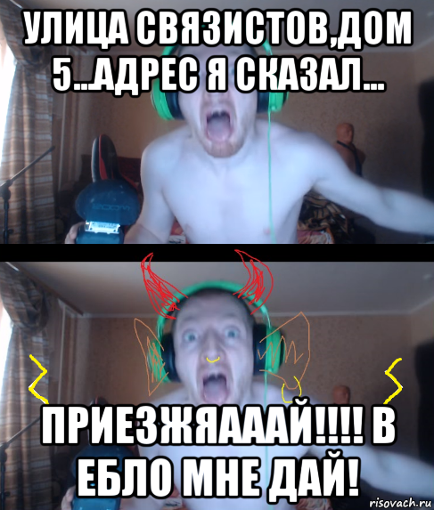 улица связистов,дом 5...адрес я сказал... приезжяааай!!!! в ебло мне дай!
