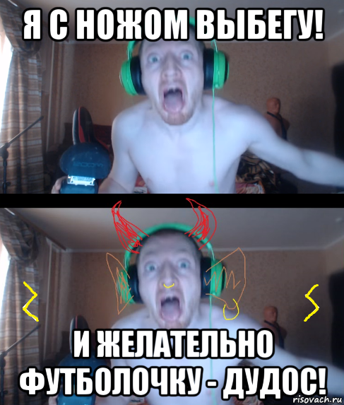 я с ножом выбегу! и желательно футболочку - дудос!