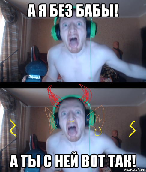 а я без бабы! а ты с ней вот так!