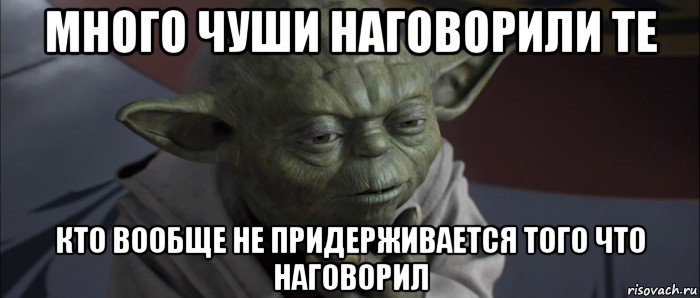 много чуши наговорили те кто вообще не придерживается того что наговорил, Мем йода