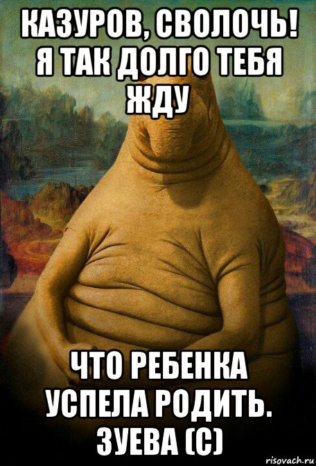 казуров, сволочь! я так долго тебя жду что ребенка успела родить. зуева (с)