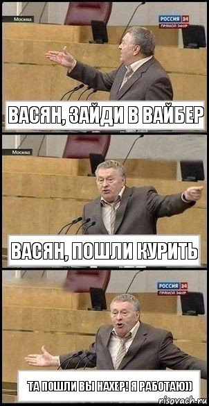 Васян, зайди в вайбер Васян, пошли курить та пошли вы нахер! я работаю))