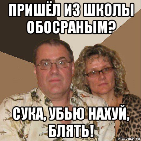 пришёл из школы обосраным? сука, убью нахуй, блять!, Мем  Злые родители