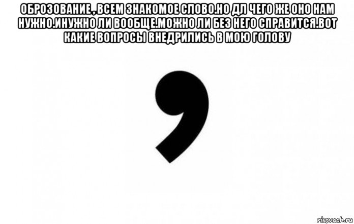 оброзование , всем знакомое слово.но дл чего же оно нам нужно.инужно ли вообще.можно ли без него справится.вот какие вопросы внедрились в мою голову 