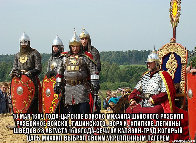  10 мая 1609 года-царское войско михаила шуйского разбило разбойное войско ,,тушинского,, вора и ,,хлипкие,,легионы шведов.28 августа 1609года-сеча за калязин-град,который царь михаил выбрал своим укрепленным лагерем, Мем 10 мая 1609 года-Царское Войско разбило ляхов