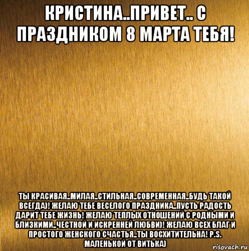 кристина..привет.. с праздником 8 марта тебя! ты красивая..милая..стильная..современная..будь такой всегда)! желаю тебе веселого праздника..пусть радость дарит тебе жизнь! желаю теплых отношений с родными и близкими..честной и искренней любви)! желаю всех благ и простого женского счастья..ты восхитительна! p.s. маленькой от витька), Мем 124