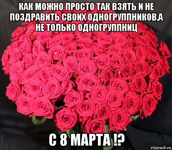 как можно просто так взять и не поздравить своих одногруппников,а не только одногруппниц с 8 марта !?