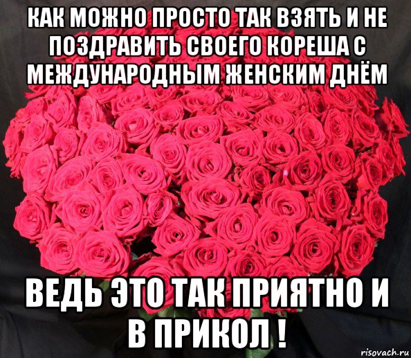 как можно просто так взять и не поздравить своего кореша с международным женским днём ведь это так приятно и в прикол !