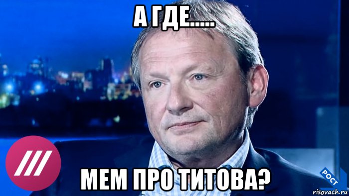 а где..... мем про титова?