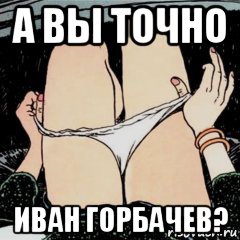 а вы точно иван горбачев?