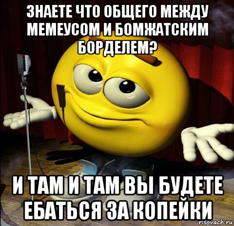 знаете что общего между мемеусом и бомжатским борделем? и там и там вы будете ебаться за копейки, Мем Ааа