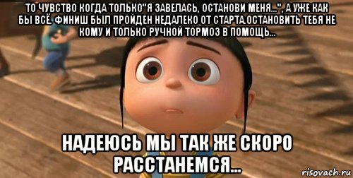 то чувство когда только"я завелась, останови меня...", а уже как бы всё. финиш был пройден недалеко от старта.остановить тебя не кому и только ручной тормоз в помощь... надеюсь мы так же скоро расстанемся..., Мем    Агнес Грю