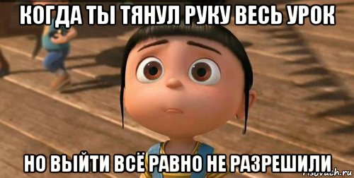 когда ты тянул руку весь урок но выйти всё равно не разрешили, Мем    Агнес Грю