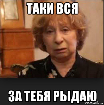 таки вся за тебя рыдаю