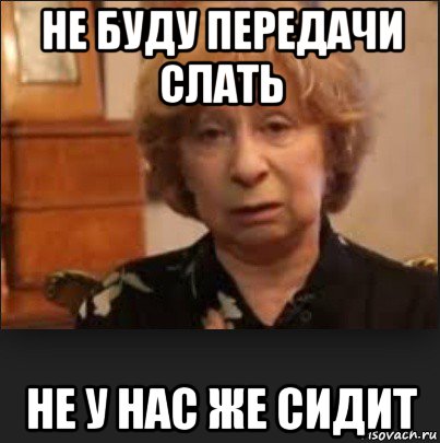 не буду передачи слать не у нас же сидит