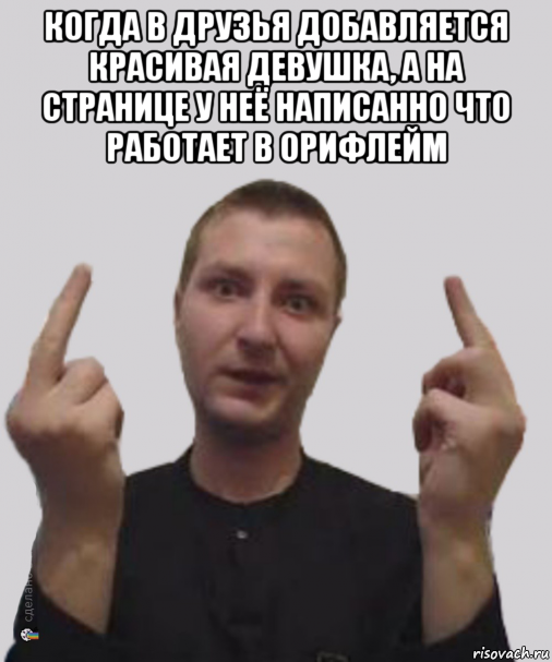 когда в друзья добавляется красивая девушка, а на странице у неё написанно что работает в орифлейм 