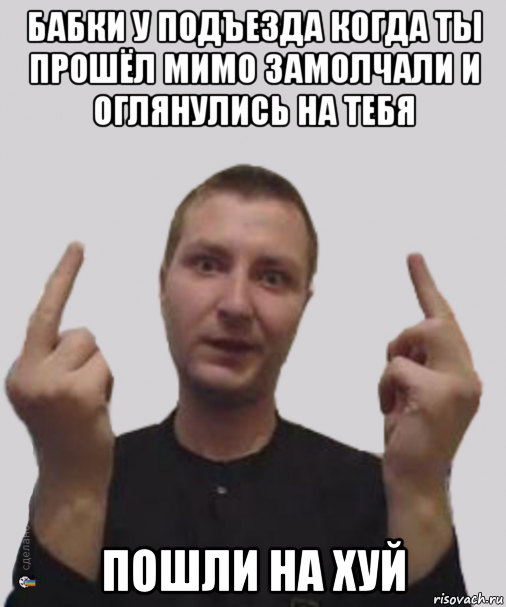 бабки у подъезда когда ты прошёл мимо замолчали и оглянулись на тебя пошли на хуй