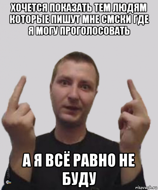 хочется показать тем людям которые пишут мне смски где я могу проголосовать а я всё равно не буду