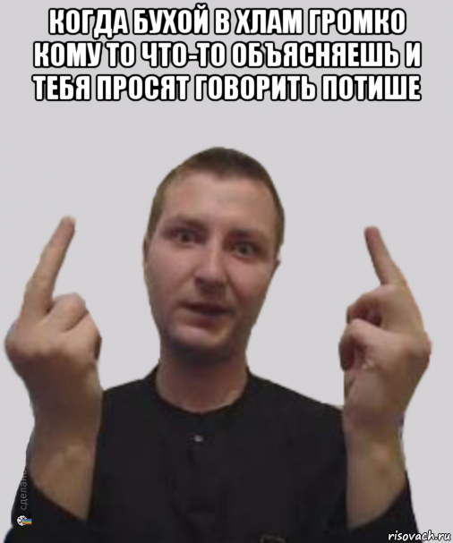 когда бухой в хлам громко кому то что-то объясняешь и тебя просят говорить потише 