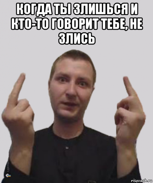 когда ты злишься и кто-то говорит тебе, не злись 