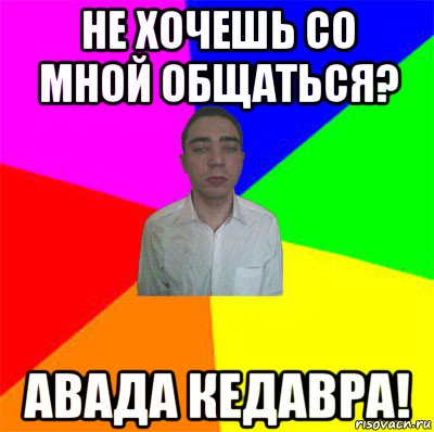 не хочешь со мной общаться? авада кедавра!