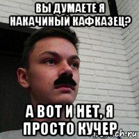 вы думаете я накачиный кафказец? а вот и нет, я просто кучер, Мем Ап