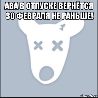 ава в отпуске вернётся 30 февраля не раньше! 