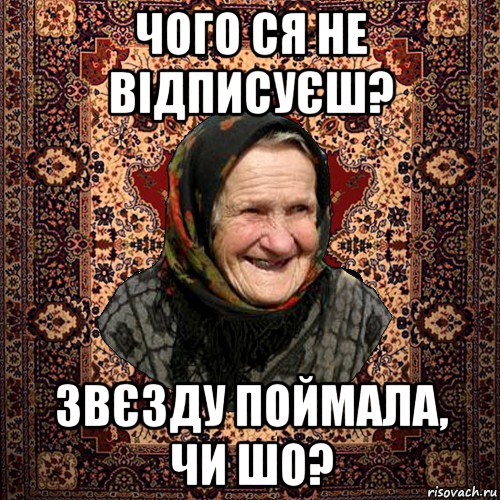 чого ся не відписуєш? звєзду поймала, чи шо?